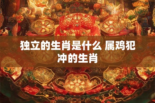 独立的生肖是什么 属鸡犯冲的生肖