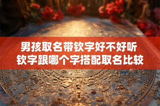 男孩取名带钦字好不好听 钦字跟哪个字搭配取名比较好