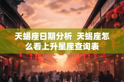 天蝎座日期分析  天蝎座怎么看上升星座查询表