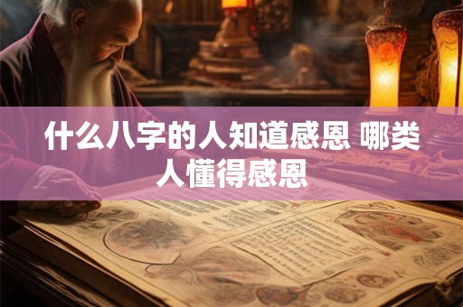 什么八字的人知道感恩 哪类人懂得感恩 什么八字的人知道感恩 哪类人懂得感恩