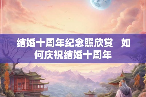 结婚十周年纪念照欣赏   如何庆祝结婚十周年