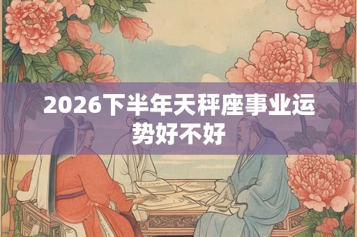 2026下半年天秤座事业运势好不好