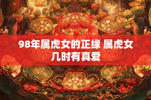 98年属虎女的正缘 属虎女几时有真爱