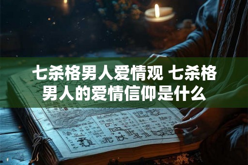 七杀格男人爱情观 七杀格男人的爱情信仰是什么