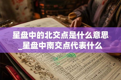 星盘中的北交点是什么意思_星盘中南交点代表什么