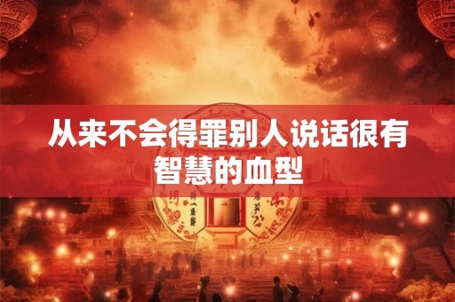 从来不会得罪别人说话很有智慧的血型