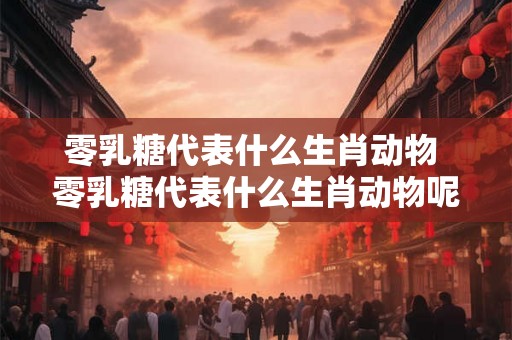 零乳糖代表什么生肖动物 零乳糖代表什么生肖动物呢