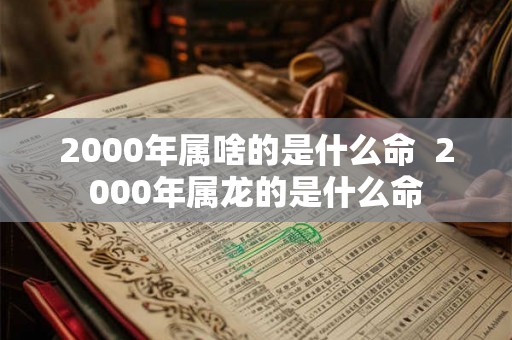 2000年属啥的是什么命  2000年属龙的是什么命