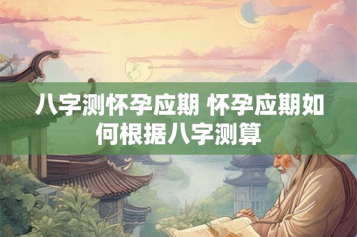 八字测怀孕应期 怀孕应期如何根据八字测算