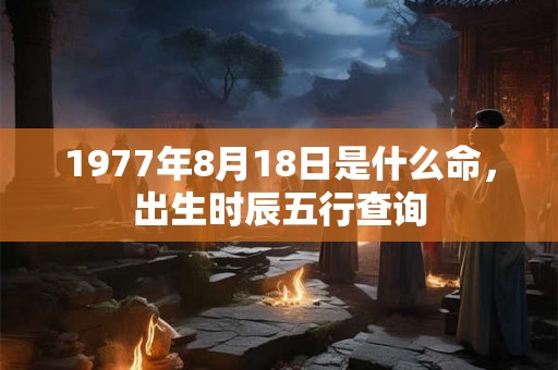 1977年8月18日是什么命，出生时辰五行查询