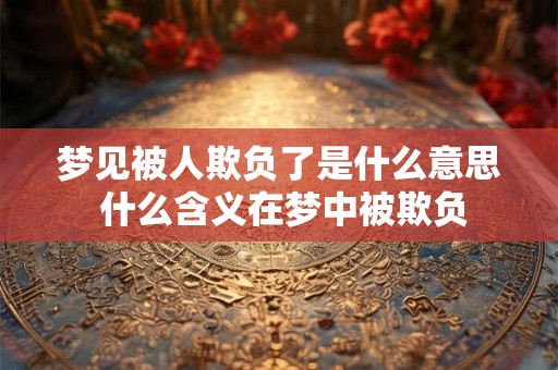 梦见被人欺负了是什么意思 什么含义在梦中被欺负