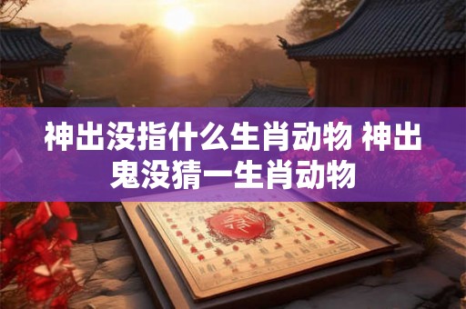 神出没指什么生肖动物 神出鬼没猜一生肖动物