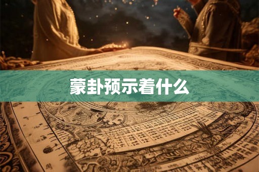 蒙卦预示着什么 蒙卦预示着什么