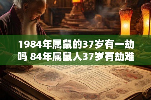 1984年属鼠的37岁有一劫吗 84年属鼠人37岁有劫难吗 1984年属鼠的37岁有一劫吗 84年属鼠人37岁有劫难吗