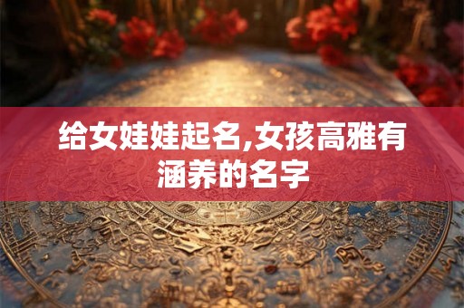 给女娃娃起名,女孩高雅有涵养的名字 给女娃娃起名,女孩高雅有涵养的名字