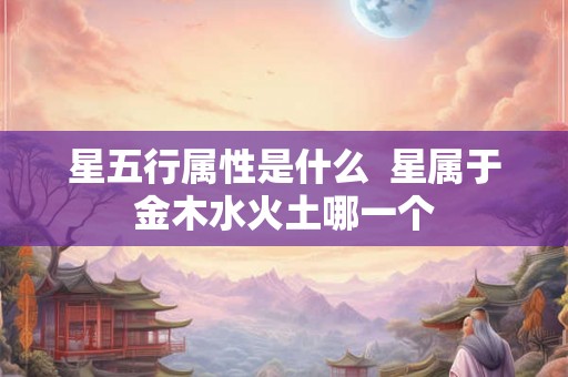星五行属性是什么  星属于金木水火土哪一个