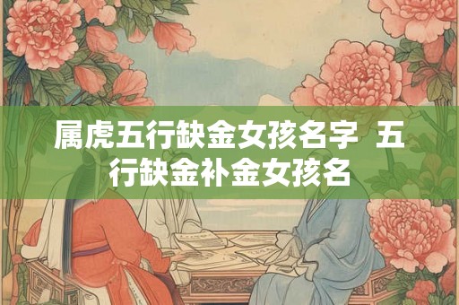 属虎五行缺金女孩名字 五行缺金补金女孩名 属虎五行缺金女孩名字 五行缺金补金女孩名