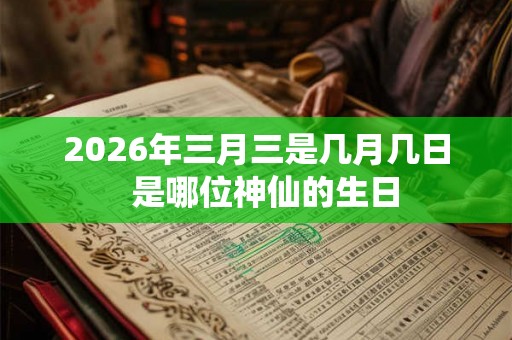 2026年三月三是几月几日  是哪位神仙的生日