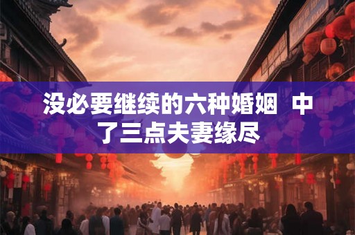 没必要继续的六种婚姻  中了三点夫妻缘尽