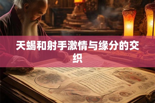天蝎和射手激情与缘分的交织 天蝎和射手激情与缘分的交织