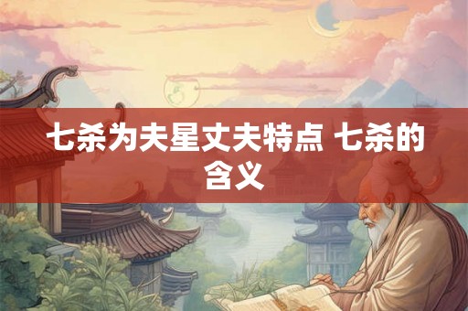 七杀为夫星丈夫特点 七杀的含义