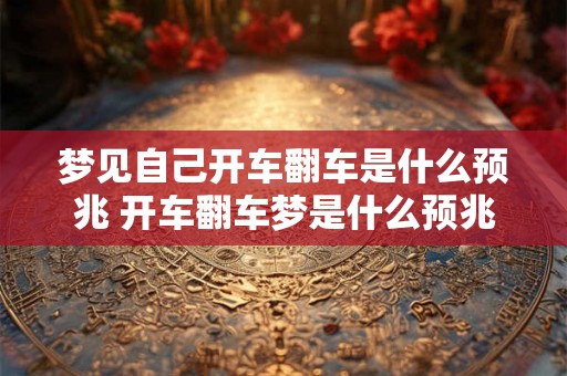 梦见自己开车翻车是什么预兆 开车翻车梦是什么预兆