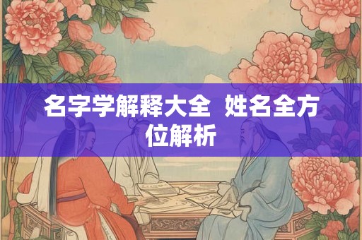 名字学解释大全 姓名全方位解析 名字学解释大全 姓名全方位解析