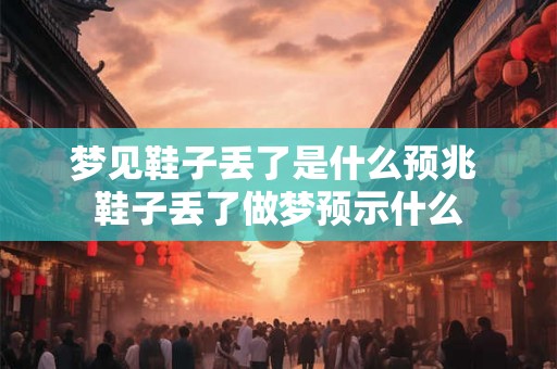 梦见鞋子丢了是什么预兆 鞋子丢了做梦预示什么 梦见鞋子丢了是什么预兆 鞋子丢了做梦预示什么