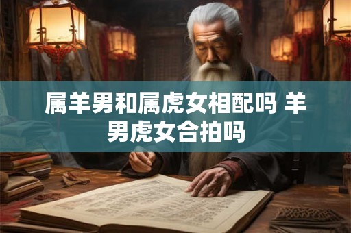 属羊男和属虎女相配吗 羊男虎女合拍吗