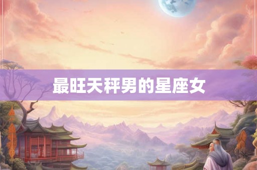 最旺天秤男的星座女