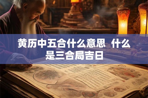 黄历中五合什么意思  什么是三合局吉日