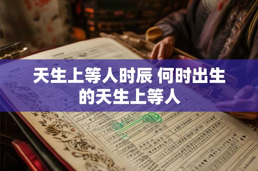 天生上等人时辰 何时出生的天生上等人