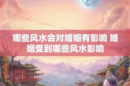 哪些风水会对婚姻有影响 婚姻受到哪些风水影响