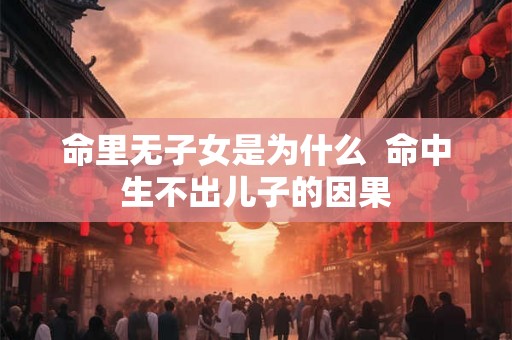 命里无子女是为什么  命中生不出儿子的因果