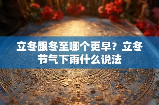 立冬跟冬至哪个更早?立冬节气下雨什么说法 立冬跟冬至哪个更早?立冬节气下雨什么说法