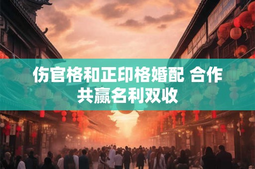 伤官格和正印格婚配 合作共赢名利双收
