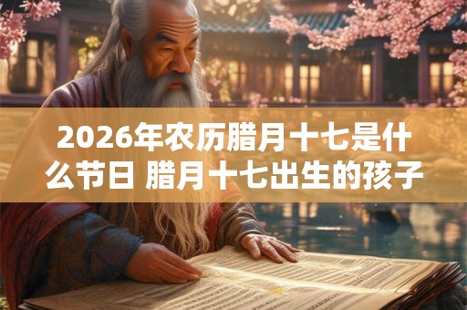 2026年农历腊月十七是什么节日 腊月十七出生的孩子是什么星座