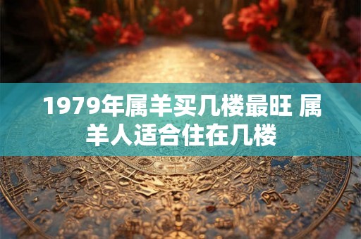 1979年属羊买几楼最旺 属羊人适合住在几楼