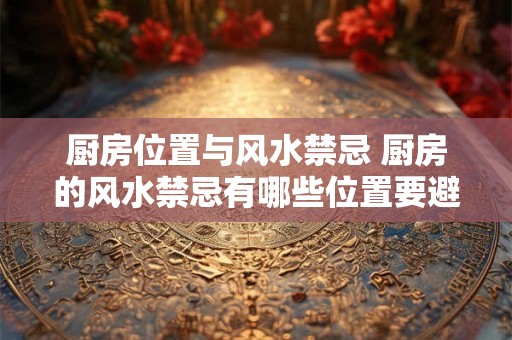 厨房位置与风水禁忌 厨房的风水禁忌有哪些位置要避免