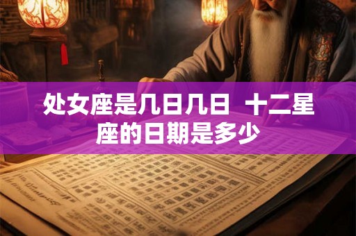 处女座是几日几日  十二星座的日期是多少