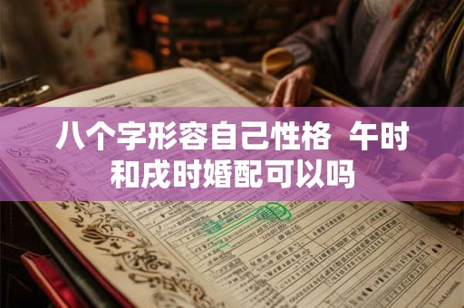 八个字形容自己性格 午时和戌时婚配可以吗 八个字形容自己性格 午时和戌时婚配可以吗