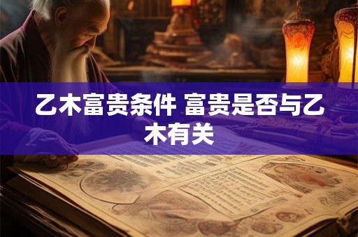乙木富贵条件 富贵是否与乙木有关