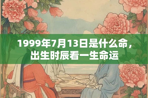 1999年7月13日是什么命，出生时辰看一生命运