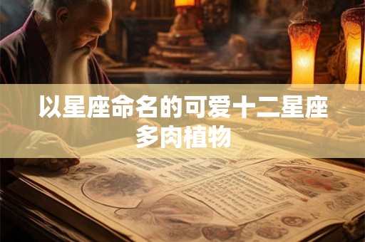 以星座命名的可爱十二星座多肉植物