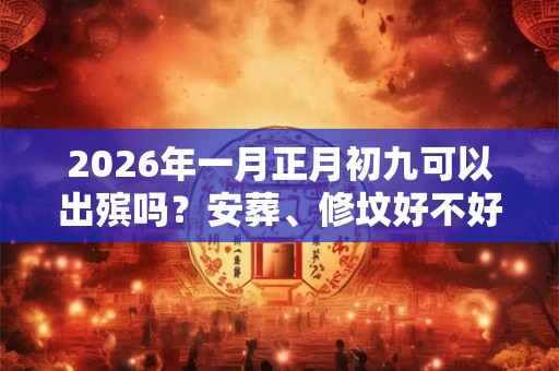 2026年一月正月初九可以出殡吗？安葬、修坟好不好？
