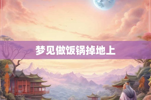 梦见做饭锅掉地上 梦见做饭锅掉地上