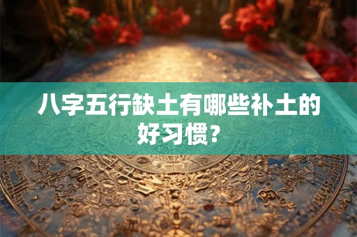 八字五行缺土有哪些补土的好习惯？