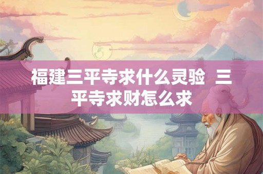 福建三平寺求什么灵验 三平寺求财怎么求 福建三平寺求什么灵验 三平寺求财怎么求