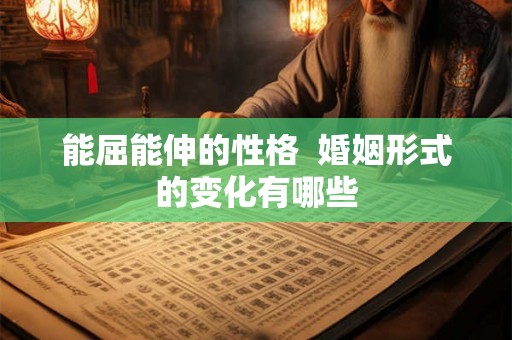 能屈能伸的性格 婚姻形式的变化有哪些 能屈能伸的性格 婚姻形式的变化有哪些