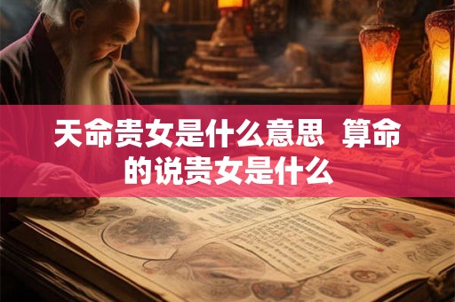 天命贵女是什么意思  算命的说贵女是什么